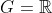 G=\mathbb{R}